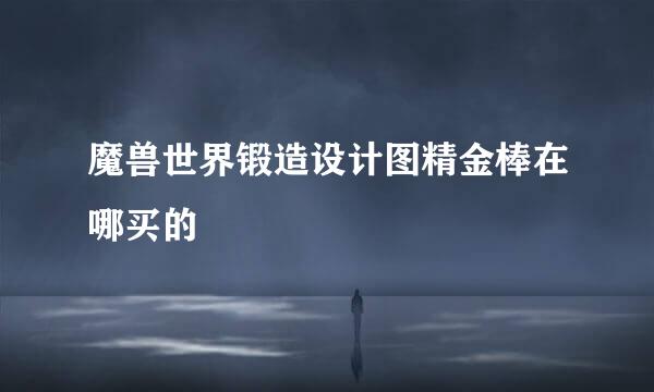 魔兽世界锻造设计图精金棒在哪买的