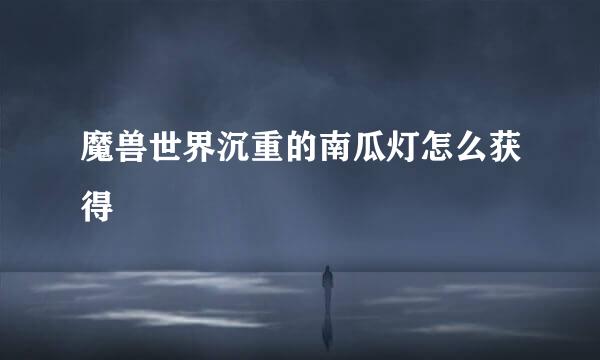 魔兽世界沉重的南瓜灯怎么获得