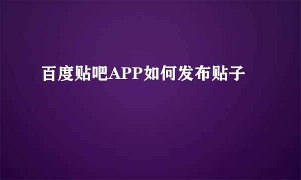 百度贴吧APP如何发布贴子