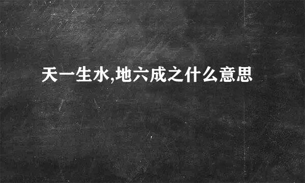 天一生水,地六成之什么意思