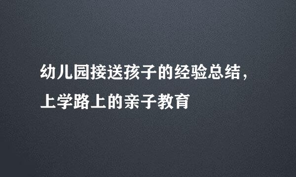 幼儿园接送孩子的经验总结，上学路上的亲子教育