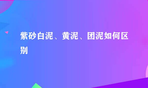 紫砂白泥、黄泥、团泥如何区别