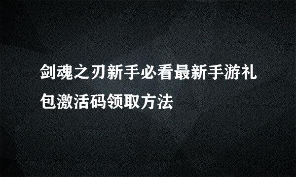 剑魂之刃新手必看最新手游礼包激活码领取方法