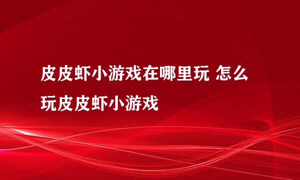皮皮虾小游戏在哪里玩 怎么玩皮皮虾小游戏