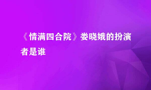 《情满四合院》娄晓娥的扮演者是谁