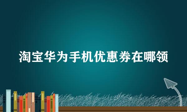 淘宝华为手机优惠券在哪领