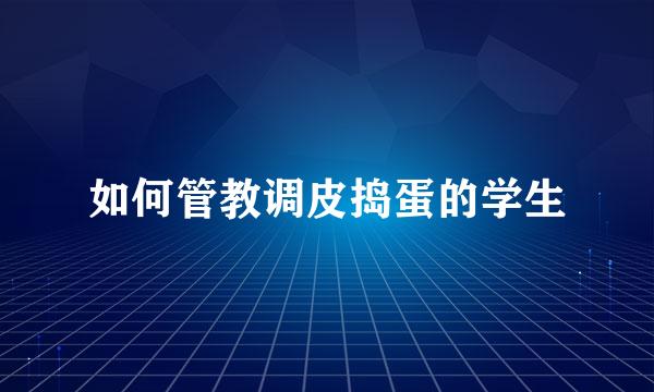 如何管教调皮捣蛋的学生