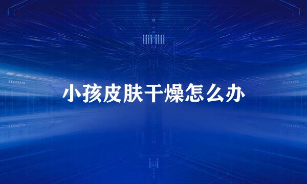 小孩皮肤干燥怎么办