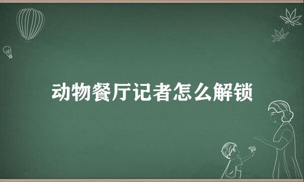动物餐厅记者怎么解锁