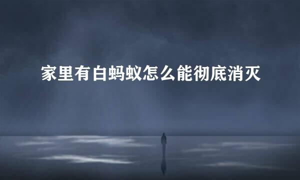 家里有白蚂蚁怎么能彻底消灭
