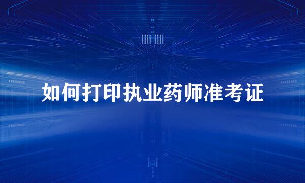 如何打印执业药师准考证