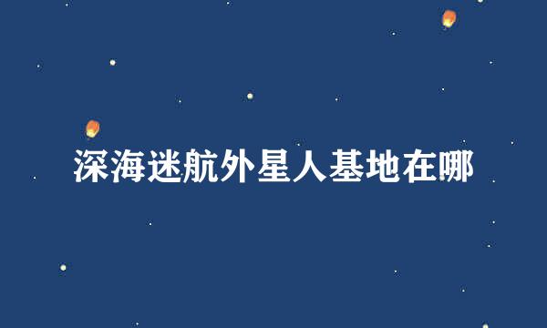 深海迷航外星人基地在哪
