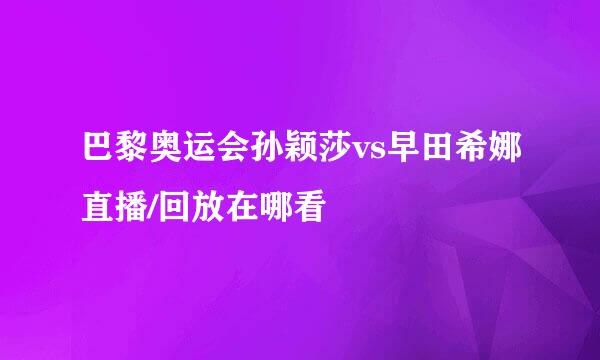 巴黎奥运会孙颖莎vs早田希娜直播/回放在哪看