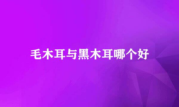 毛木耳与黑木耳哪个好