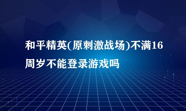和平精英(原刺激战场)不满16周岁不能登录游戏吗