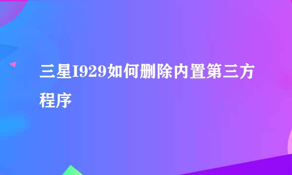 三星I929如何删除内置第三方程序