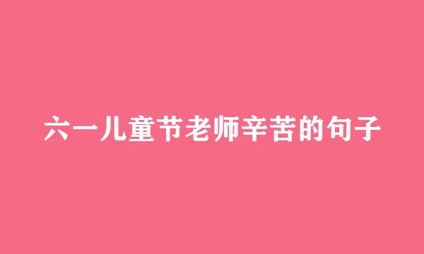 六一儿童节老师辛苦的句子