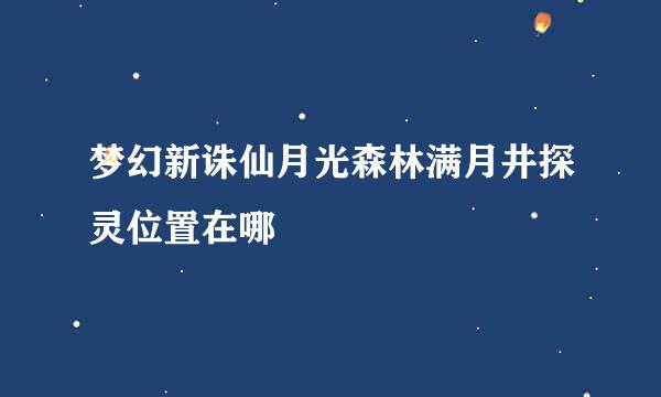 梦幻新诛仙月光森林满月井探灵位置在哪