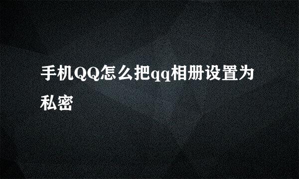 手机QQ怎么把qq相册设置为私密