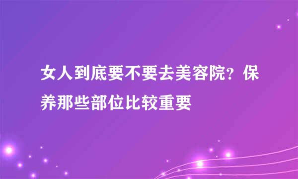 女人到底要不要去美容院？保养那些部位比较重要