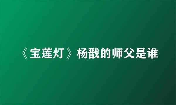 《宝莲灯》杨戬的师父是谁