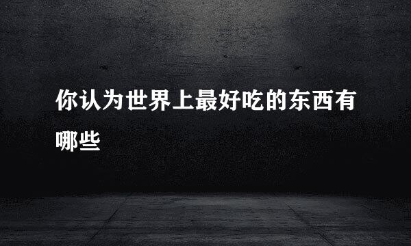你认为世界上最好吃的东西有哪些