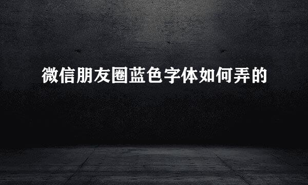 微信朋友圈蓝色字体如何弄的
