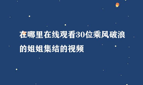 在哪里在线观看30位乘风破浪的姐姐集结的视频