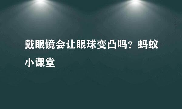 戴眼镜会让眼球变凸吗？蚂蚁小课堂