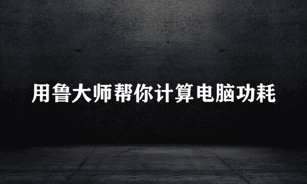 用鲁大师帮你计算电脑功耗