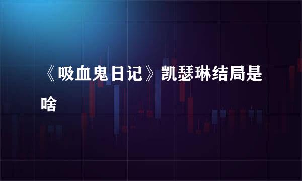 《吸血鬼日记》凯瑟琳结局是啥