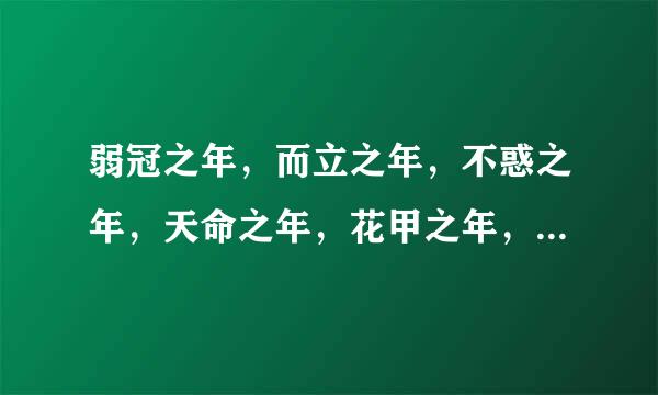 弱冠之年，而立之年，不惑之年，天命之年，花甲之年，古稀之年各是啥意思？？简节一点！