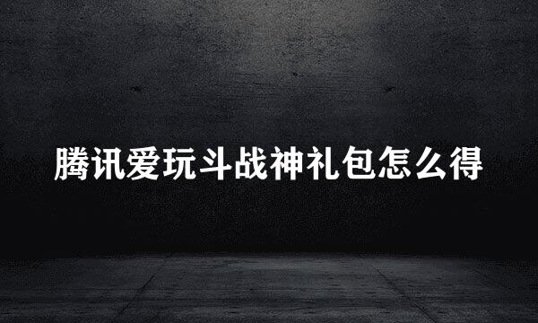 腾讯爱玩斗战神礼包怎么得