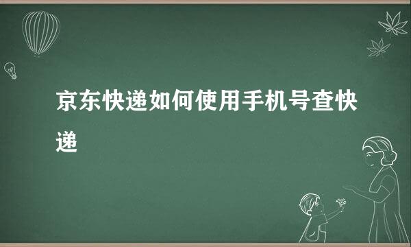 京东快递如何使用手机号查快递