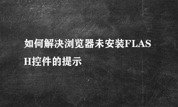 如何解决浏览器未安装FLASH控件的提示