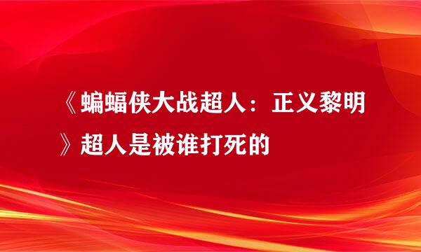 《蝙蝠侠大战超人：正义黎明》超人是被谁打死的