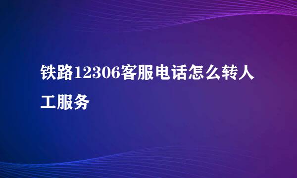 铁路12306客服电话怎么转人工服务