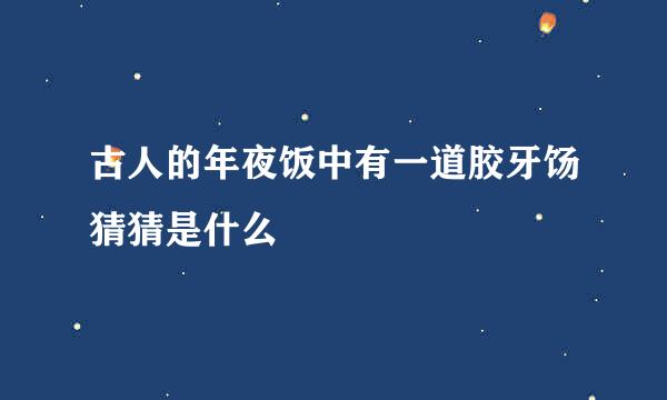 古人的年夜饭中有一道胶牙饧猜猜是什么