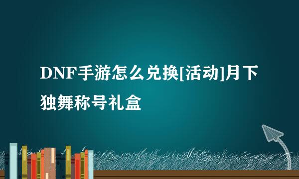 DNF手游怎么兑换[活动]月下独舞称号礼盒