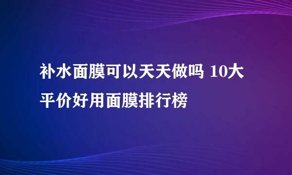 补水面膜可以天天做吗 10大平价好用面膜排行榜