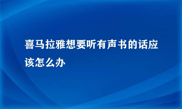 喜马拉雅想要听有声书的话应该怎么办