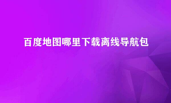百度地图哪里下载离线导航包