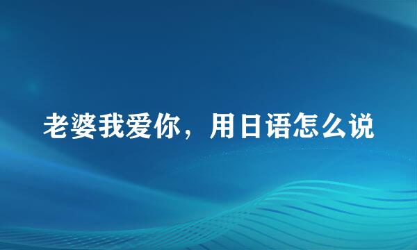 老婆我爱你，用日语怎么说