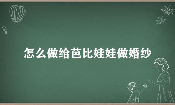 怎么做给芭比娃娃做婚纱