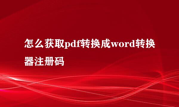 怎么获取pdf转换成word转换器注册码
