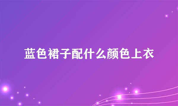 蓝色裙子配什么颜色上衣