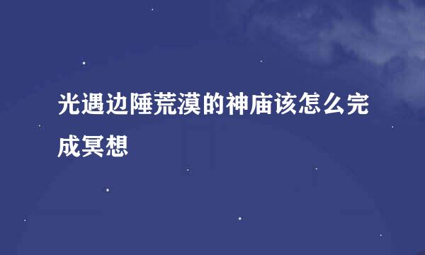 光遇边陲荒漠的神庙该怎么完成冥想
