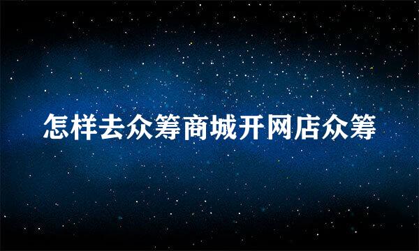 怎样去众筹商城开网店众筹