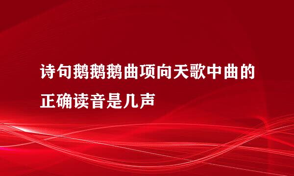 诗句鹅鹅鹅曲项向天歌中曲的正确读音是几声
