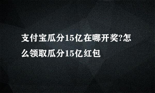 支付宝瓜分15亿在哪开奖?怎么领取瓜分15亿红包